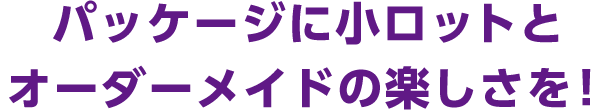 パッケージに小ロットとオーダーメイドの楽しさを！